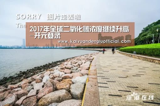 2017年全球二氧化碳浓度继续升高-开元登录(图1) 开元直播
