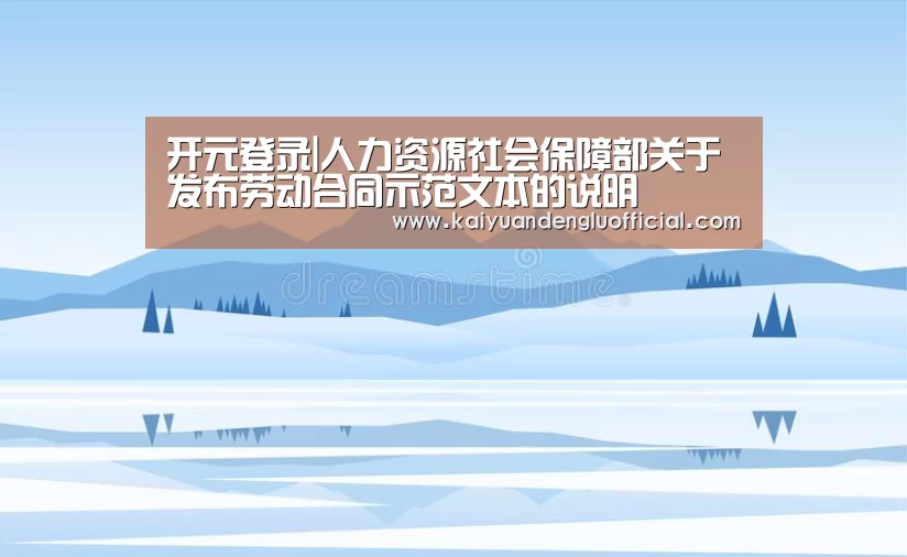 开元登录|人力资源社会保障部关于发布劳动合同示范文本的说明(图2) 开元直播